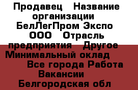 Продавец › Название организации ­ БелЛегПром-Экспо, ООО › Отрасль предприятия ­ Другое › Минимальный оклад ­ 33 000 - Все города Работа » Вакансии   . Белгородская обл.